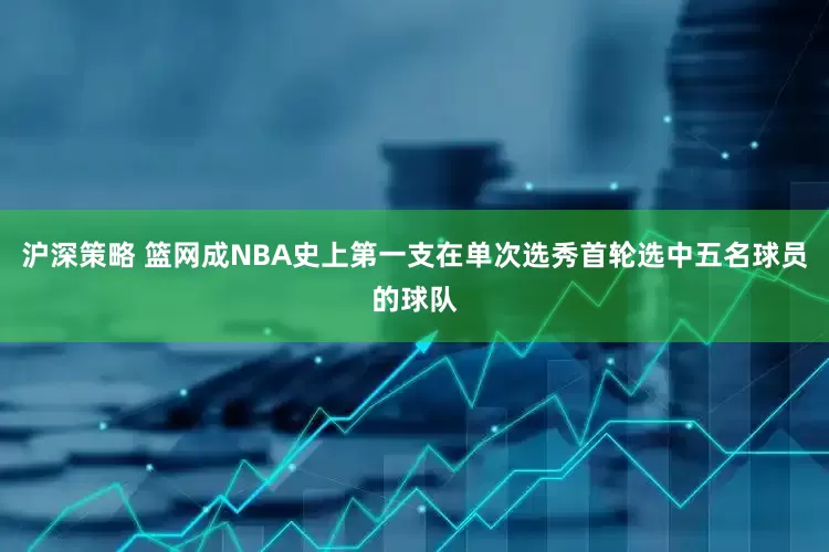 沪深策略 篮网成NBA史上第一支在单次选秀首轮选中五名球员的球队
