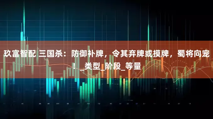 玖富智配 三国杀：防御补牌，令其弃牌或摸牌，蜀将向宠！_类型_阶段_等量