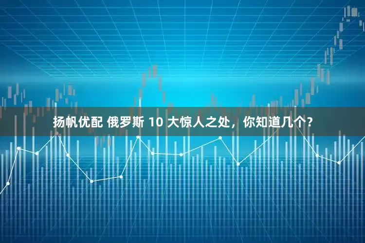 扬帆优配 俄罗斯 10 大惊人之处，你知道几个？