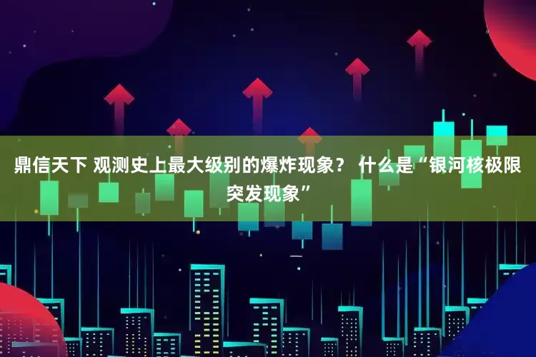 鼎信天下 观测史上最大级别的爆炸现象？ 什么是“银河核极限突发现象”