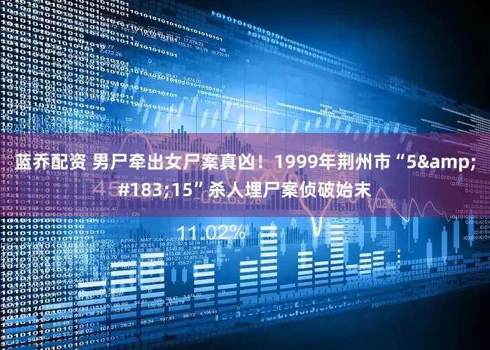 蓝乔配资 男尸牵出女尸案真凶！1999年荆州市“5&#183;15”杀人埋尸案侦破始末