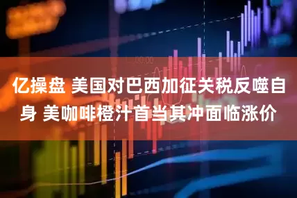 亿操盘 美国对巴西加征关税反噬自身 美咖啡橙汁首当其冲面临涨价