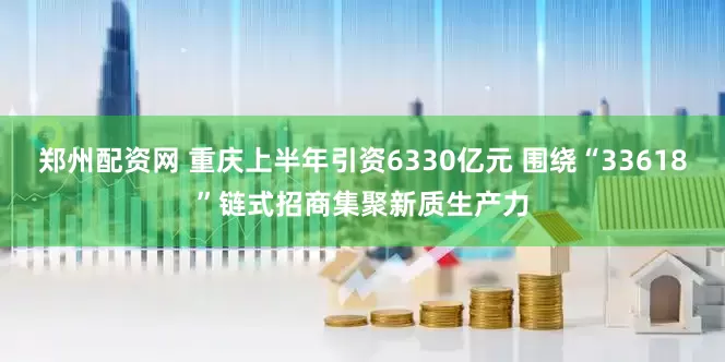 郑州配资网 重庆上半年引资6330亿元 围绕“33618”链式招商集聚新质生产力