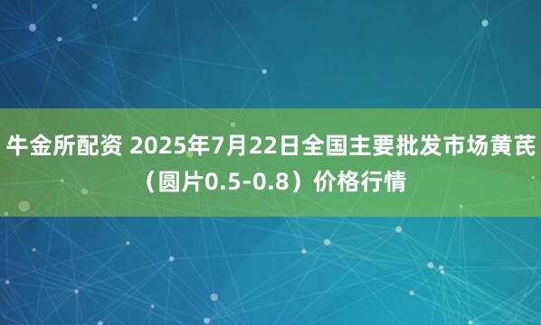牛金所配资 2025年7月22日全国主要批发市场黄芪（圆片0.5-0.8）价格行情