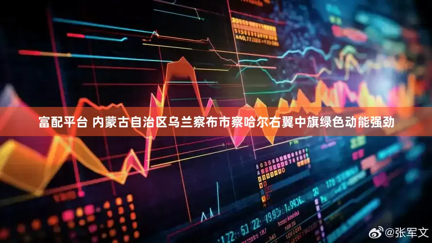 富配平台 内蒙古自治区乌兰察布市察哈尔右翼中旗绿色动能强劲