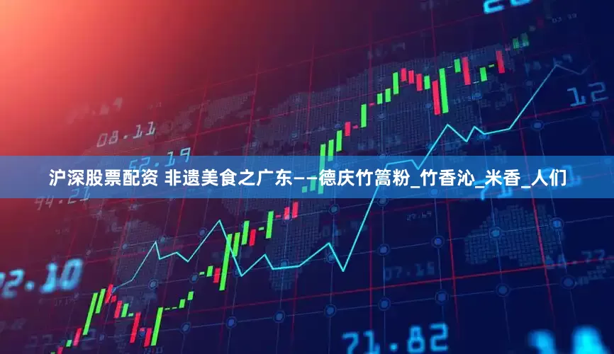沪深股票配资 非遗美食之广东——德庆竹篙粉_竹香沁_米香_人们