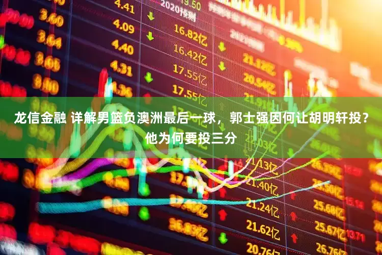 龙信金融 详解男篮负澳洲最后一球，郭士强因何让胡明轩投？他为何要投三分