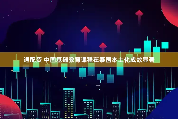 通配资 中国基础教育课程在泰国本土化成效显著