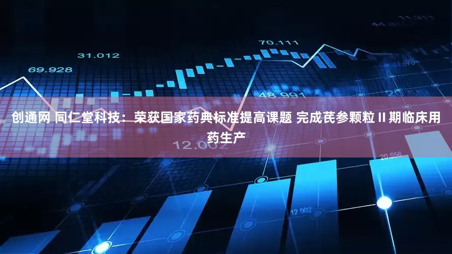 创通网 同仁堂科技：荣获国家药典标准提高课题 完成芪参颗粒Ⅱ期临床用药生产