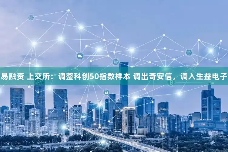 易融资 上交所：调整科创50指数样本 调出奇安信，调入生益电子