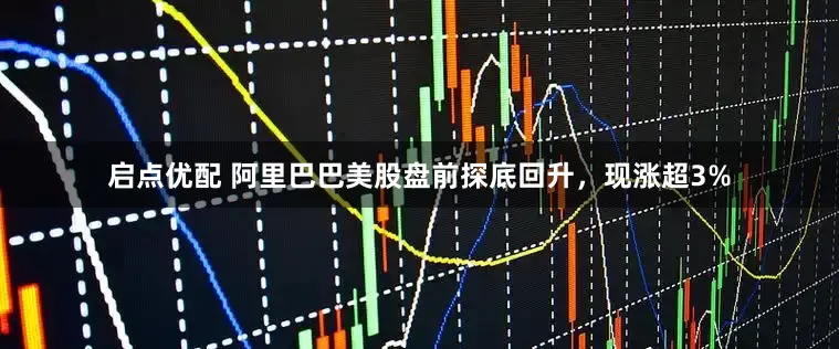 启点优配 阿里巴巴美股盘前探底回升，现涨超3%