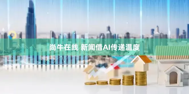 尚牛在线 新闻借AI传递温度