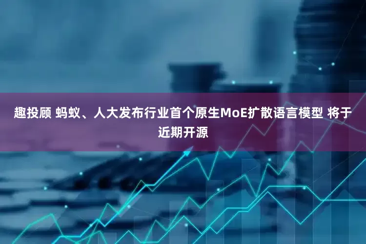 趣投顾 蚂蚁、人大发布行业首个原生MoE扩散语言模型 将于近期开源