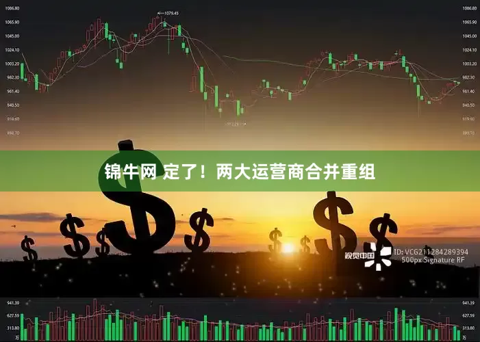 锦牛网 定了！两大运营商合并重组