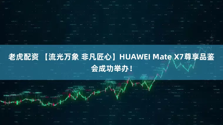 老虎配资 【流光万象 非凡匠心】HUAWEI Mate X7尊享品鉴会成功举办！