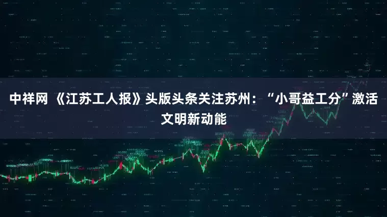 中祥网 《江苏工人报》头版头条关注苏州：“小哥益工分”激活文明新动能