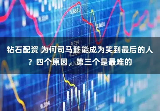 钻石配资 为何司马懿能成为笑到最后的人？四个原因，第三个是最难的