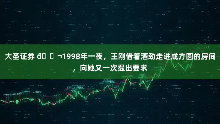 大圣证券 🌬1998年一夜，王刚借着酒劲走进成方圆的房间，向她又一次提出要求